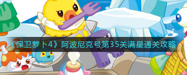 保卫萝卜4阿波尼克号第35关无道具金萝卜全清攻略 - 游戏熊