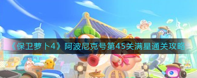 保卫萝卜4阿波尼克号第45关无道具金萝卜全清攻略 - 游戏熊
