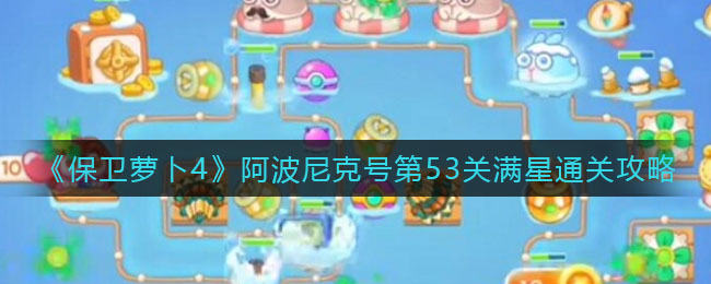 保卫萝卜4阿波尼克号第53关无道具金萝卜全清攻略 - 游戏熊