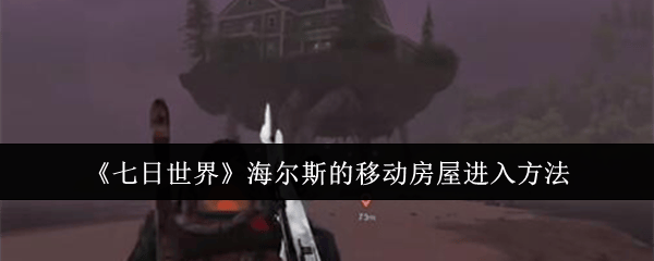 七日世界海尔斯的移动房屋进入方法 - 游戏熊