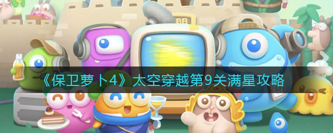 保卫萝卜4太空穿越第9关无道具金萝卜全清攻略 - 游戏熊