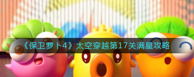 保卫萝卜4太空穿越第17关无道具金萝卜全清攻略 - 游戏熊