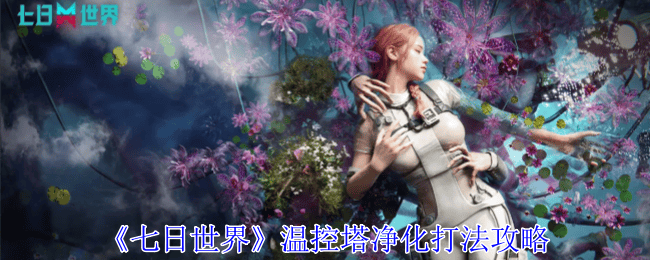 七日世界游戏中的温控塔的净化打法攻略 - 游戏熊