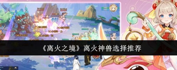 离火之境离火神兽应该怎么选择 - 游戏熊