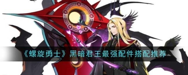 螺旋勇士黑暗君王最强配件搭配推荐 - 游戏熊