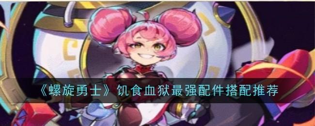 螺旋勇士饥食血狱最强配件搭配推荐 - 游戏熊
