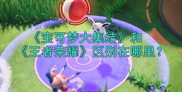 宝可梦大集结和王者荣耀的区别在哪里？