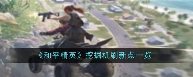 和平精英挖掘机刷新点位置在哪里 - 游戏熊