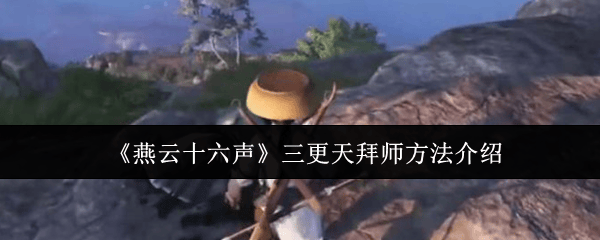 燕云十六声三更天怎么拜师? - 游戏熊