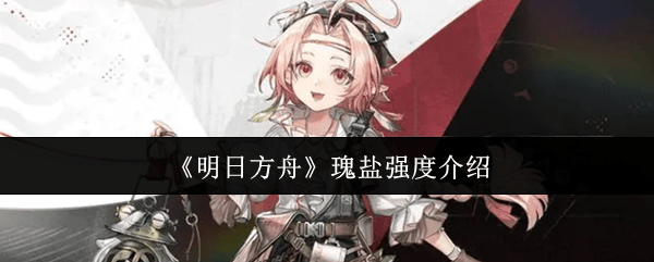 明日方舟瑰盐强度介绍 - 游戏熊