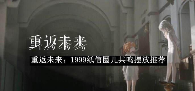 重返未来1999纸信圈儿共鸣摆放攻略