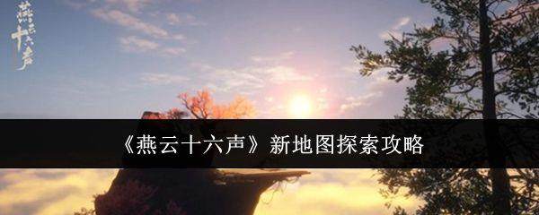《燕云十六声》新地图探索攻略 - 游戏熊