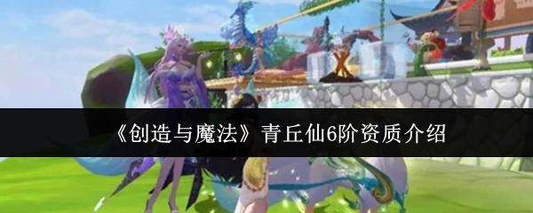 创造与魔法青丘仙6阶资质怎么样? - 游戏熊