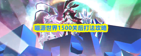 嘣源世界1500关后打法攻略 - 游戏熊