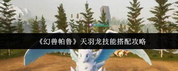 幻兽帕鲁天羽龙技能怎么搭配？