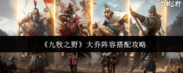 九牧之野大乔阵容搭配全攻略，低成本高效通关秘籍