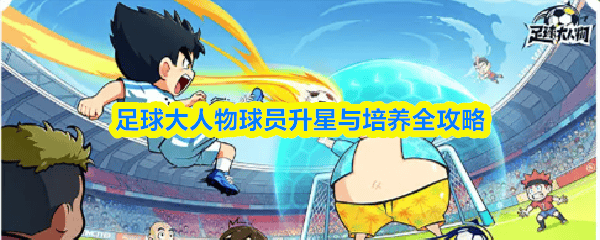 足球大人物,球员升星与培养终极攻略