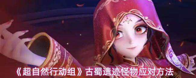 揭秘超自然行动组,古蜀遗迹怪物应对攻略