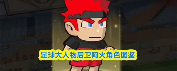 足坛巨星后卫阿火,角色图鉴揭秘